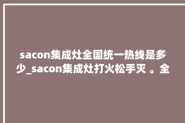 sacon集成灶全国统一热线是多少_sacon集成灶打火松手灭 。全国统一