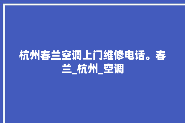 杭州春兰空调上门维修电话。春兰_杭州_空调