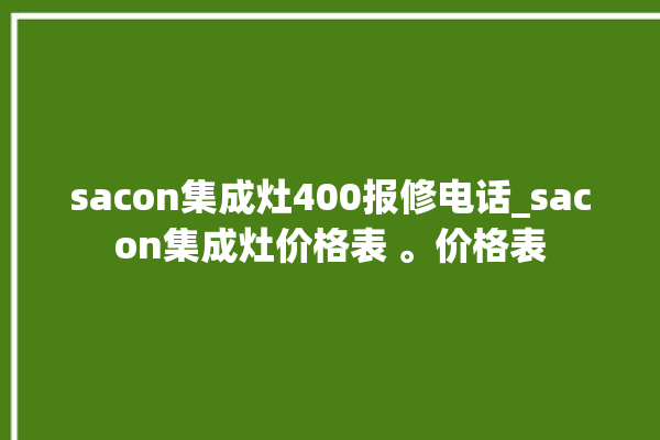 sacon集成灶400报修电话_sacon集成灶价格表 。价格表