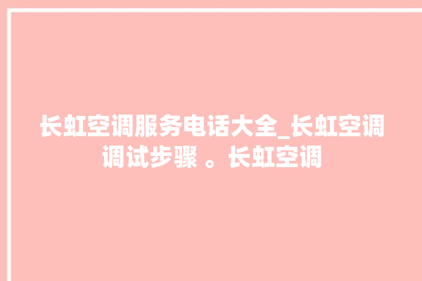 长虹空调服务电话大全_长虹空调调试步骤 。长虹空调