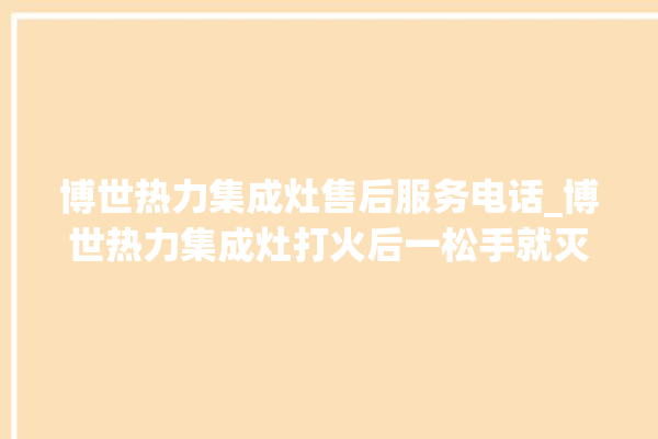 博世热力集成灶售后服务电话_博世热力集成灶打火后一松手就灭 。热力