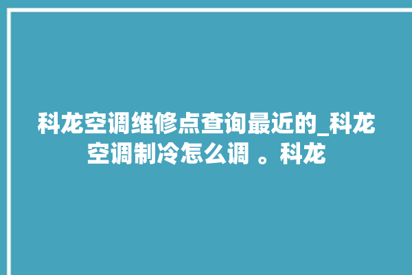 科龙空调维修点查询最近的_科龙空调制冷怎么调 。科龙