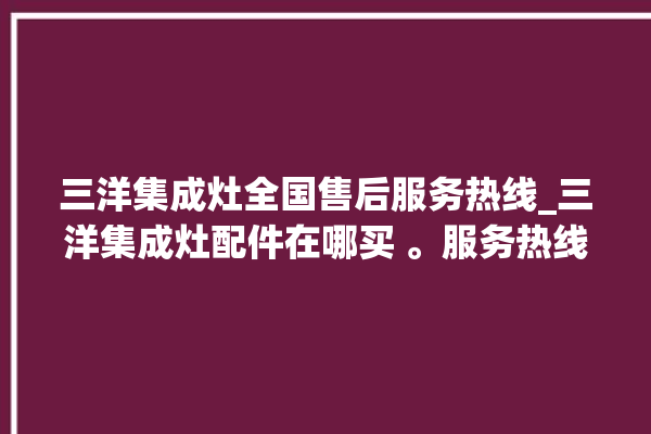 三洋集成灶全国售后服务热线_三洋集成灶配件在哪买 。服务热线