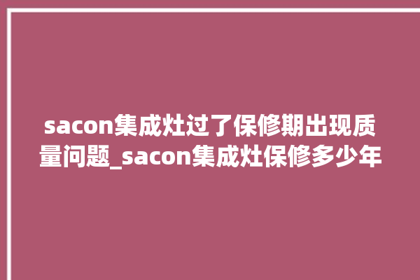 sacon集成灶过了保修期出现质量问题_sacon集成灶保修多少年 。过了