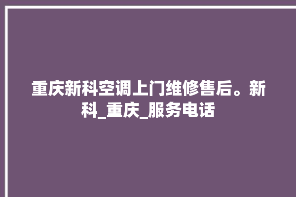 重庆新科空调上门维修售后。新科_重庆_服务电话