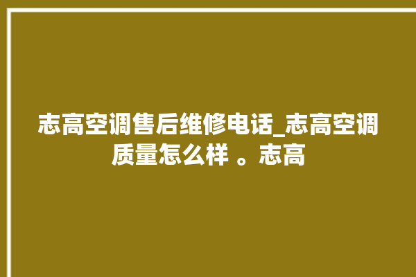 志高空调售后维修电话_志高空调质量怎么样 。志高