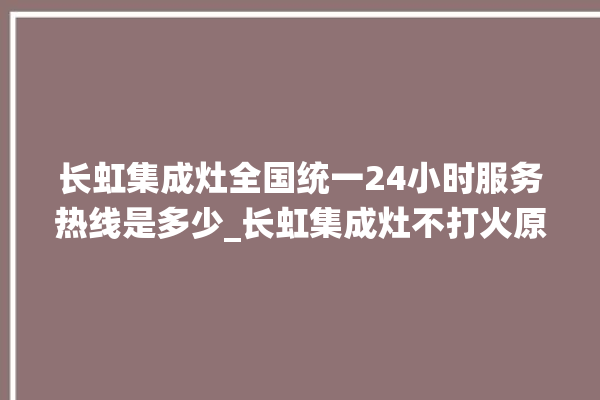 长虹集成灶全国统一24小时服务热线是多少_长虹集成灶不打火原因 。长虹