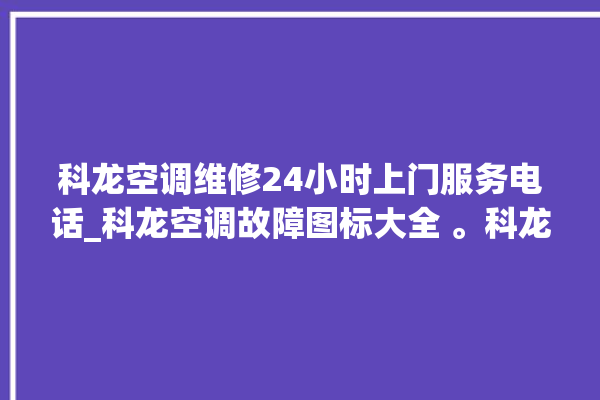 科龙空调维修24小时上门服务电话_科龙空调故障图标大全 。科龙