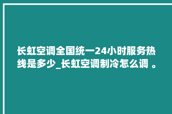 长虹空调全国统一24小时服务热线是多少_长虹空调制冷怎么调 。长虹