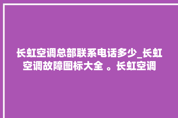 长虹空调总部联系电话多少_长虹空调故障图标大全 。长虹空调