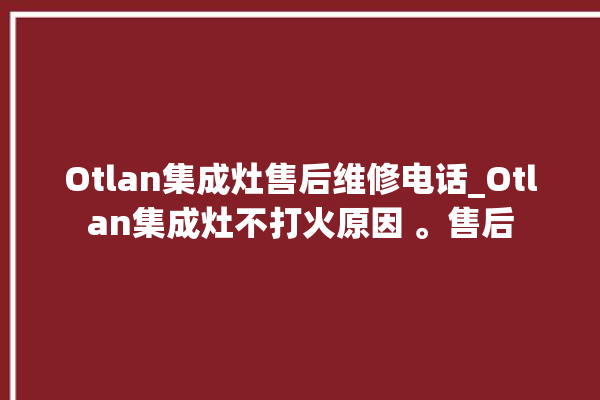 Otlan集成灶售后维修电话_Otlan集成灶不打火原因 。售后