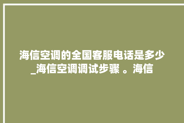 海信空调的全国客服电话是多少_海信空调调试步骤 。海信