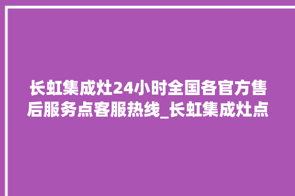 长虹集成灶24小时全国各官方售后服务点客服热线_长虹集成灶点火针更换方法 。长虹