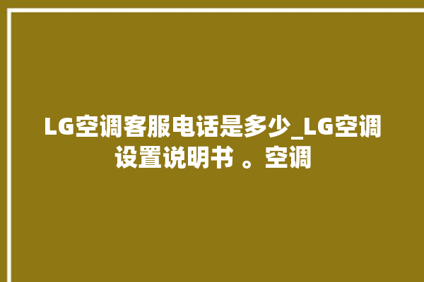 LG空调客服电话是多少_LG空调设置说明书 。空调