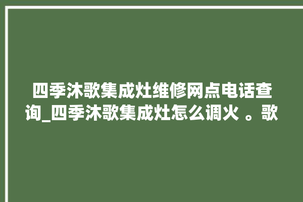 四季沐歌集成灶维修网点电话查询_四季沐歌集成灶怎么调火 。歌集