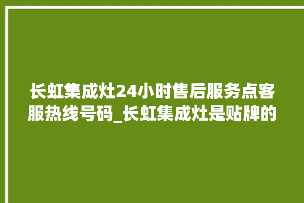 长虹集成灶24小时售后服务点客服热线号码_长虹集成灶是贴牌的吗 。长虹