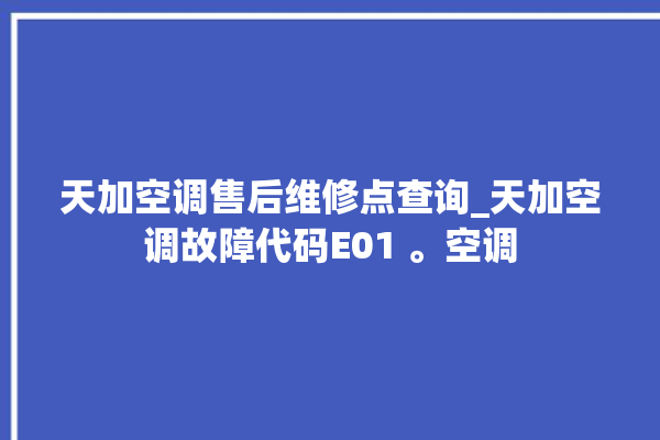 天加空调售后维修点查询_天加空调故障代码E01 。空调