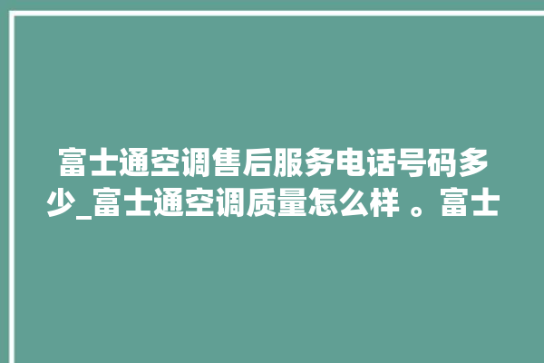 富士通空调售后服务电话号码多少_富士通空调质量怎么样 。富士通