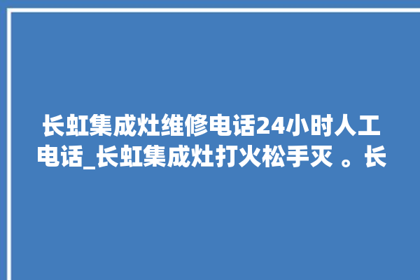 长虹集成灶维修电话24小时人工电话_长虹集成灶打火松手灭 。长虹