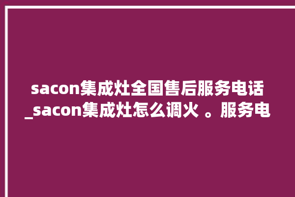 sacon集成灶全国售后服务电话_sacon集成灶怎么调火 。服务电话