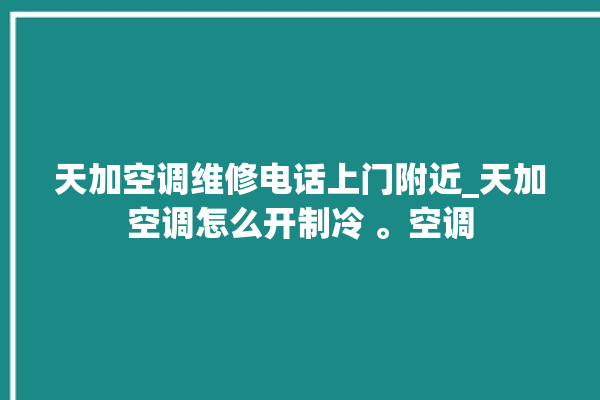 天加空调维修电话上门附近_天加空调怎么开制冷 。空调