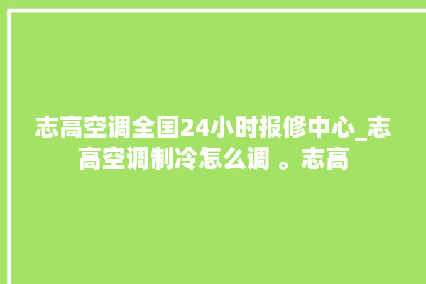 志高空调全国24小时报修中心_志高空调制冷怎么调 。志高