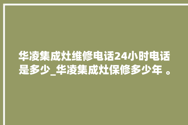 华凌集成灶维修电话24小时电话是多少_华凌集成灶保修多少年 。电话