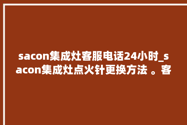 sacon集成灶客服电话24小时_sacon集成灶点火针更换方法 。客服电话