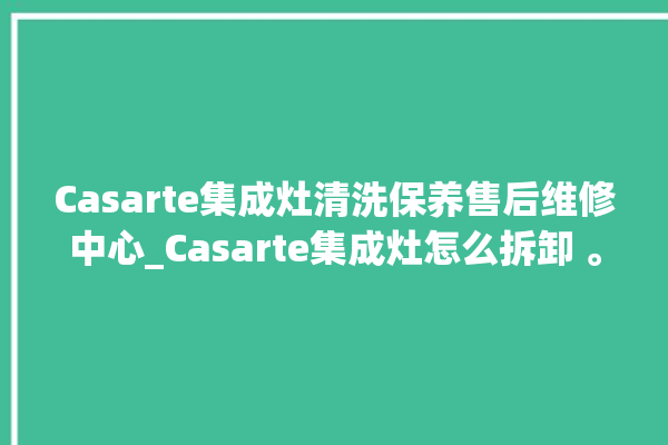 Casarte集成灶清洗保养售后维修中心_Casarte集成灶怎么拆卸 。维修中心