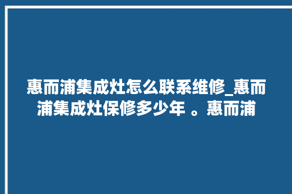 惠而浦集成灶怎么联系维修_惠而浦集成灶保修多少年 。惠而浦