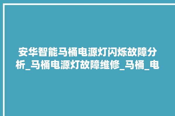 安华智能马桶电源灯闪烁故障分析_马桶电源灯故障维修_马桶_电源