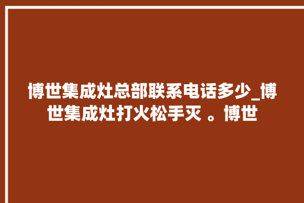 博世集成灶总部联系电话多少_博世集成灶打火松手灭 。博世