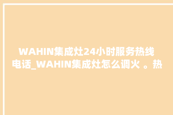 WAHIN集成灶24小时服务热线电话_WAHIN集成灶怎么调火 。热线电话