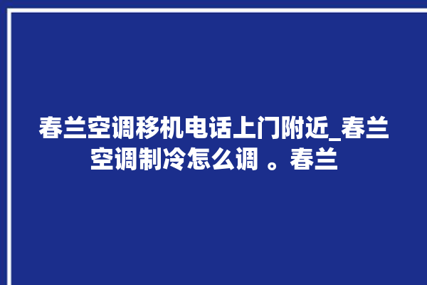 春兰空调移机电话上门附近_春兰空调制冷怎么调 。春兰