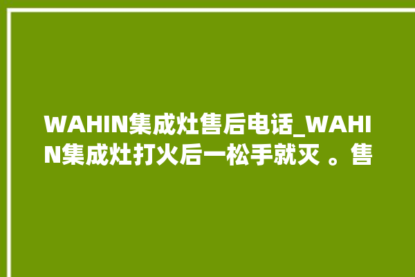 WAHIN集成灶售后电话_WAHIN集成灶打火后一松手就灭 。售后