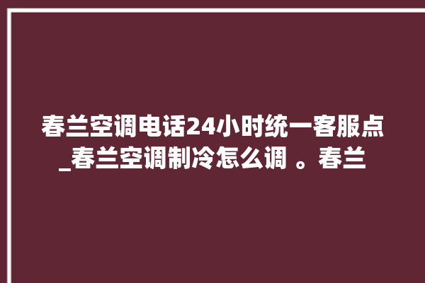 春兰空调电话24小时统一客服点_春兰空调制冷怎么调 。春兰