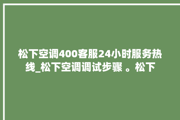 松下空调400客服24小时服务热线_松下空调调试步骤 。松下