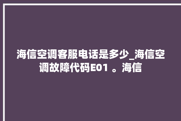 海信空调客服电话是多少_海信空调故障代码E01 。海信