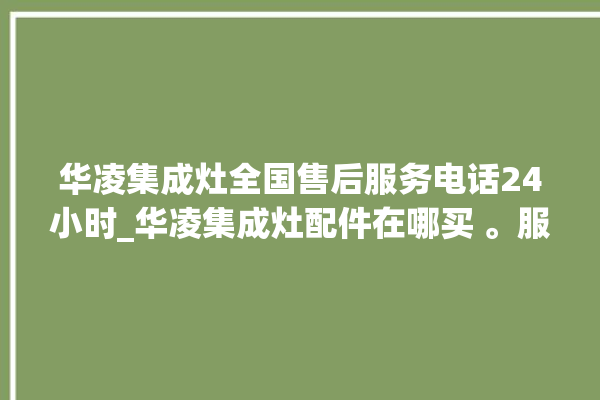 华凌集成灶全国售后服务电话24小时_华凌集成灶配件在哪买 。服务电话