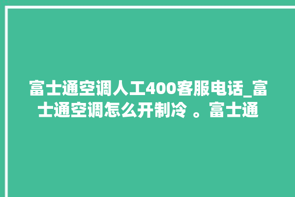 富士通空调人工400客服电话_富士通空调怎么开制冷 。富士通