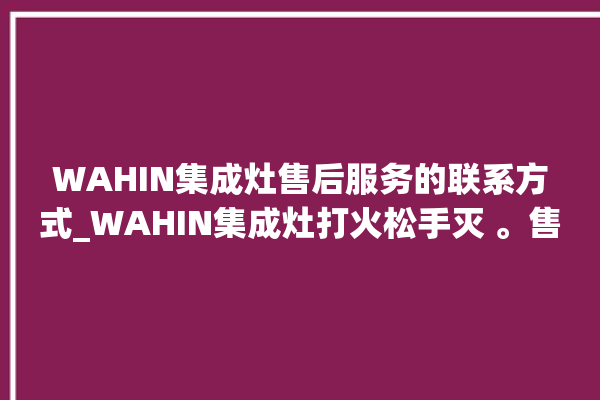 WAHIN集成灶售后服务的联系方式_WAHIN集成灶打火松手灭 。售后服务