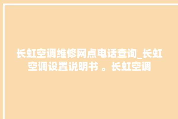 长虹空调维修网点电话查询_长虹空调设置说明书 。长虹空调