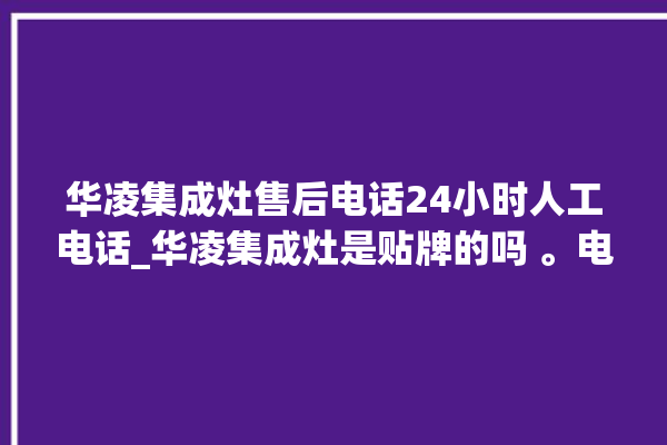 华凌集成灶售后电话24小时人工电话_华凌集成灶是贴牌的吗 。电话