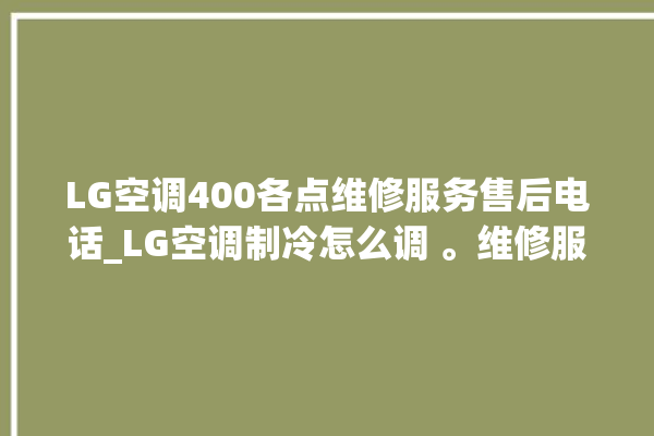 LG空调400各点维修服务售后电话_LG空调制冷怎么调 。维修服务