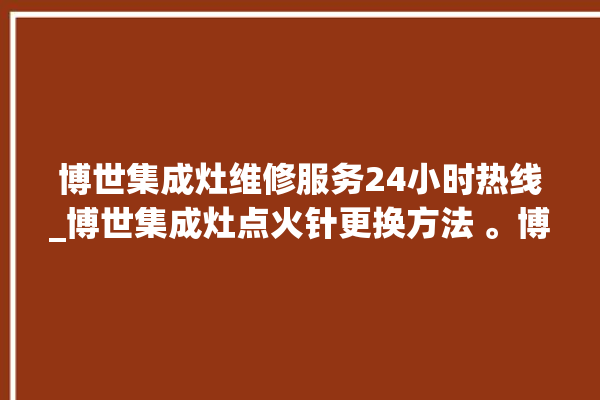 博世集成灶维修服务24小时热线_博世集成灶点火针更换方法 。博世