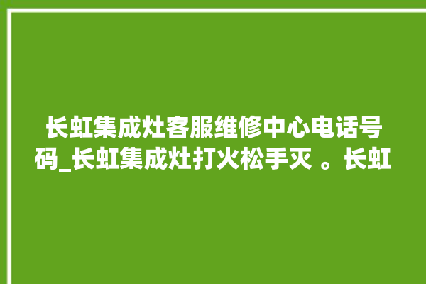 长虹集成灶客服维修中心电话号码_长虹集成灶打火松手灭 。长虹