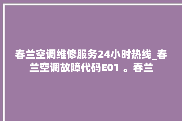 春兰空调维修服务24小时热线_春兰空调故障代码E01 。春兰