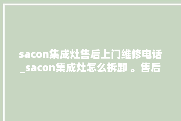 sacon集成灶售后上门维修电话_sacon集成灶怎么拆卸 。售后