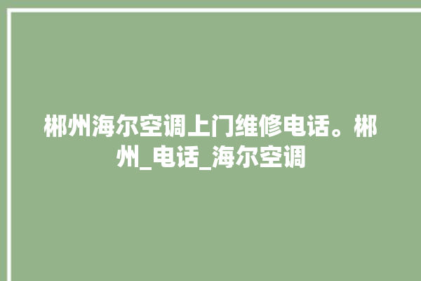 郴州海尔空调上门维修电话。郴州_电话_海尔空调