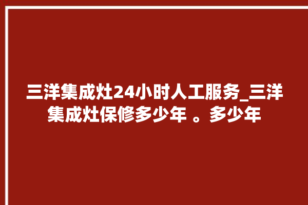 三洋集成灶24小时人工服务_三洋集成灶保修多少年 。多少年